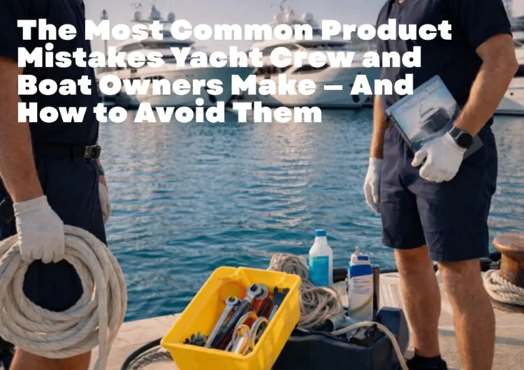 Common oversights and product mistakes boat owners and yacht crew make onboard.